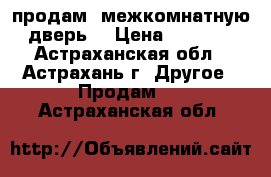 продам  межкомнатную дверь  › Цена ­ 1 500 - Астраханская обл., Астрахань г. Другое » Продам   . Астраханская обл.